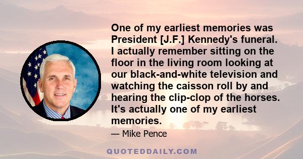 One of my earliest memories was President [J.F.] Kennedy's funeral. I actually remember sitting on the floor in the living room looking at our black-and-white television and watching the caisson roll by and hearing the