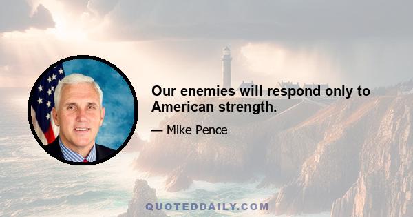 Our enemies will respond only to American strength.