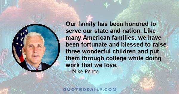 Our family has been honored to serve our state and nation. Like many American families, we have been fortunate and blessed to raise three wonderful children and put them through college while doing work that we love.