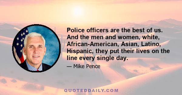 Police officers are the best of us. And the men and women, white, African-American, Asian, Latino, Hispanic, they put their lives on the line every single day.