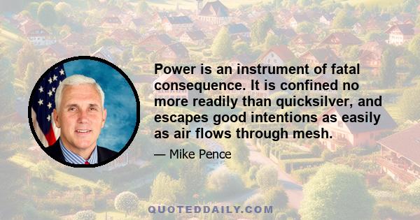 Power is an instrument of fatal consequence. It is confined no more readily than quicksilver, and escapes good intentions as easily as air flows through mesh.