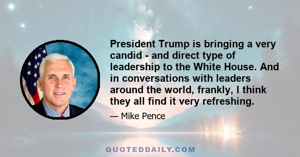 President Trump is bringing a very candid - and direct type of leadership to the White House. And in conversations with leaders around the world, frankly, I think they all find it very refreshing.