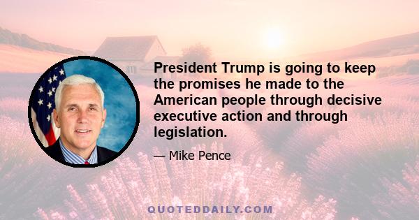 President Trump is going to keep the promises he made to the American people through decisive executive action and through legislation.