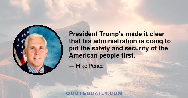 President Trump's made it clear that his administration is going to put the safety and security of the American people first.