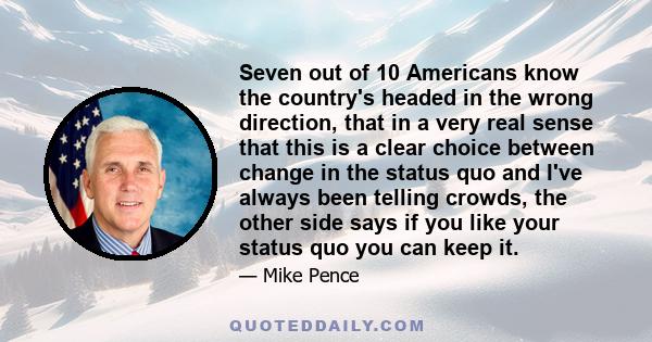 Seven out of 10 Americans know the country's headed in the wrong direction, that in a very real sense that this is a clear choice between change in the status quo and I've always been telling crowds, the other side says 