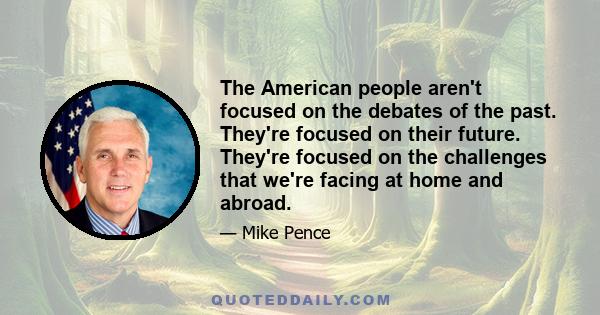 The American people aren't focused on the debates of the past. They're focused on their future. They're focused on the challenges that we're facing at home and abroad.