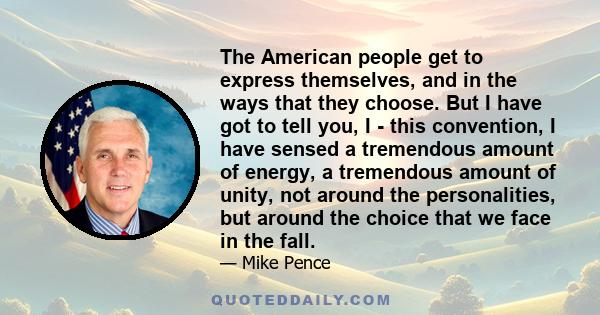 The American people get to express themselves, and in the ways that they choose. But I have got to tell you, I - this convention, I have sensed a tremendous amount of energy, a tremendous amount of unity, not around the 