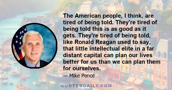 The American people, I think, are tired of being told. They're tired of being told this is as good as it gets. They're tired of being told, like Ronald Reagan used to say, that little intellectual elite in a far distant 