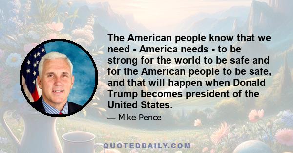 The American people know that we need - America needs - to be strong for the world to be safe and for the American people to be safe, and that will happen when Donald Trump becomes president of the United States.