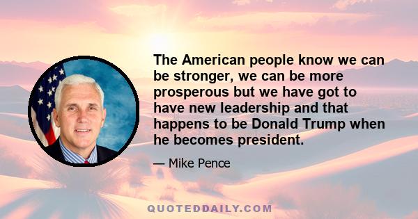 The American people know we can be stronger, we can be more prosperous but we have got to have new leadership and that happens to be Donald Trump when he becomes president.