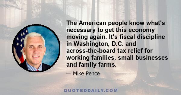 The American people know what's necessary to get this economy moving again. It's fiscal discipline in Washington, D.C. and across-the-board tax relief for working families, small businesses and family farms.