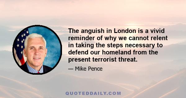 The anguish in London is a vivid reminder of why we cannot relent in taking the steps necessary to defend our homeland from the present terrorist threat.