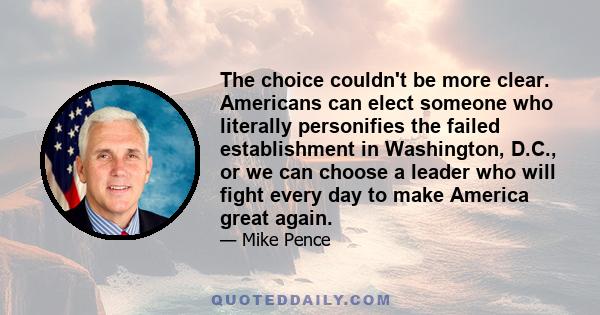 The choice couldn't be more clear. Americans can elect someone who literally personifies the failed establishment in Washington, D.C., or we can choose a leader who will fight every day to make America great again.