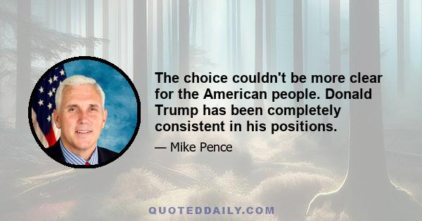 The choice couldn't be more clear for the American people. Donald Trump has been completely consistent in his positions.