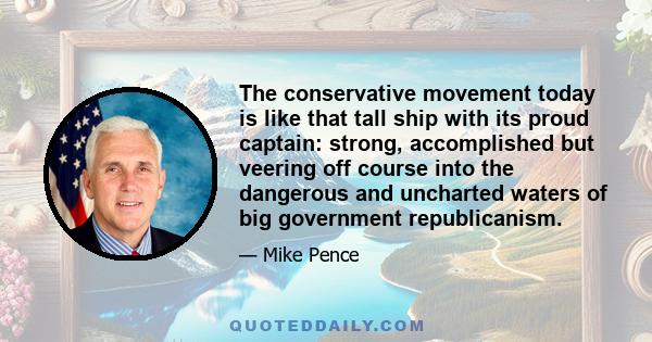 The conservative movement today is like that tall ship with its proud captain: strong, accomplished but veering off course into the dangerous and uncharted waters of big government republicanism.