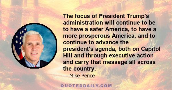 The focus of President Trump's administration will continue to be to have a safer America, to have a more prosperous America, and to continue to advance the president's agenda, both on Capitol Hill and through executive 