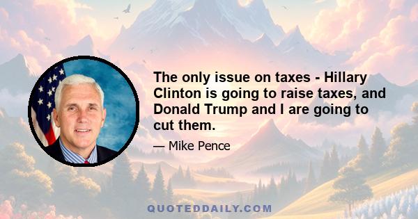 The only issue on taxes - Hillary Clinton is going to raise taxes, and Donald Trump and I are going to cut them.