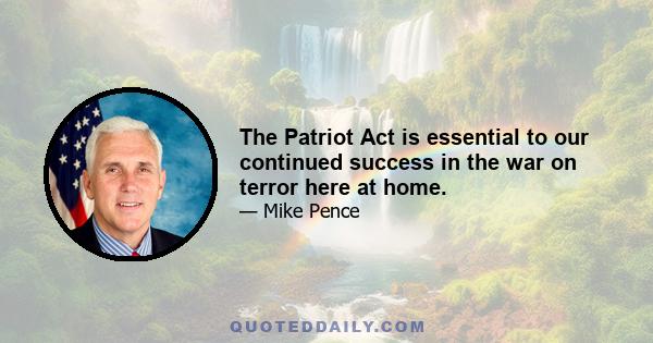 The Patriot Act is essential to our continued success in the war on terror here at home.