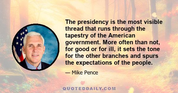 The presidency is the most visible thread that runs through the tapestry of the American government. More often than not, for good or for ill, it sets the tone for the other branches and spurs the expectations of the