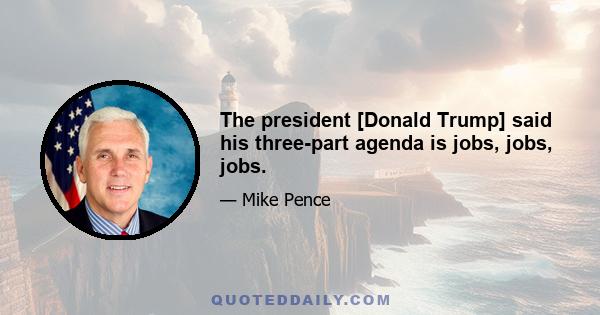 The president [Donald Trump] said his three-part agenda is jobs, jobs, jobs.