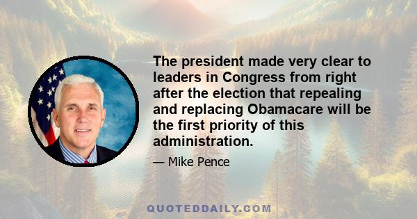 The president made very clear to leaders in Congress from right after the election that repealing and replacing Obamacare will be the first priority of this administration.