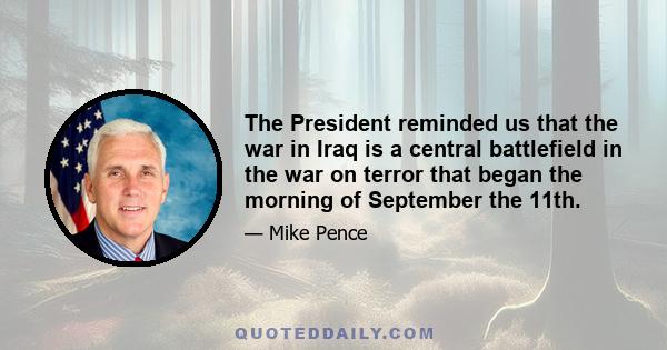 The President reminded us that the war in Iraq is a central battlefield in the war on terror that began the morning of September the 11th.