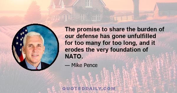 The promise to share the burden of our defense has gone unfulfilled for too many for too long, and it erodes the very foundation of NATO.