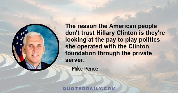 The reason the American people don't trust Hillary Clinton is they're looking at the pay to play politics she operated with the Clinton foundation through the private server.