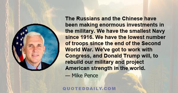 The Russians and the Chinese have been making enormous investments in the military. We have the smallest Navy since 1916. We have the lowest number of troops since the end of the Second World War. We've got to work with 