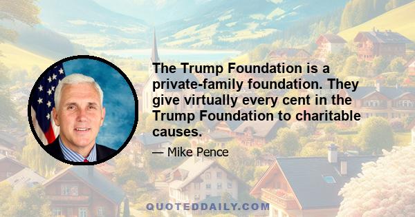 The Trump Foundation is a private-family foundation. They give virtually every cent in the Trump Foundation to charitable causes.