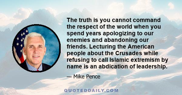 The truth is you cannot command the respect of the world when you spend years apologizing to our enemies and abandoning our friends. Lecturing the American people about the Crusades while refusing to call Islamic