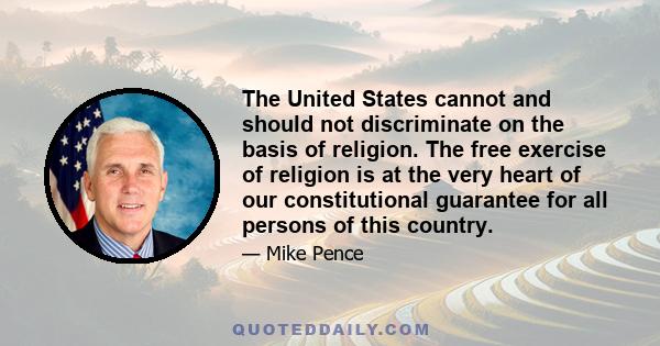 The United States cannot and should not discriminate on the basis of religion. The free exercise of religion is at the very heart of our constitutional guarantee for all persons of this country.