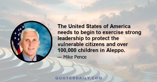 The United States of America needs to begin to exercise strong leadership to protect the vulnerable citizens and over 100,000 children in Aleppo.