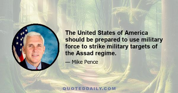 The United States of America should be prepared to use military force to strike military targets of the Assad regime.