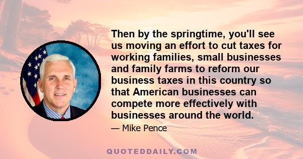 Then by the springtime, you'll see us moving an effort to cut taxes for working families, small businesses and family farms to reform our business taxes in this country so that American businesses can compete more