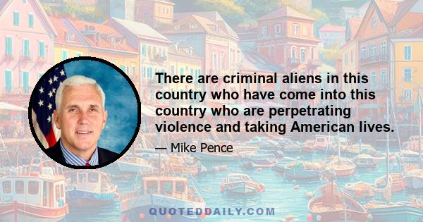 There are criminal aliens in this country who have come into this country who are perpetrating violence and taking American lives.