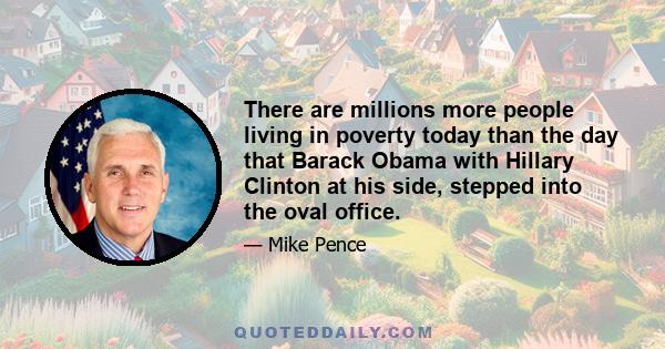 There are millions more people living in poverty today than the day that Barack Obama with Hillary Clinton at his side, stepped into the oval office.