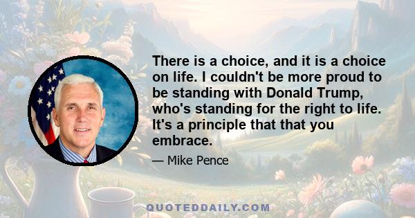 There is a choice, and it is a choice on life. I couldn't be more proud to be standing with Donald Trump, who's standing for the right to life. It's a principle that that you embrace.