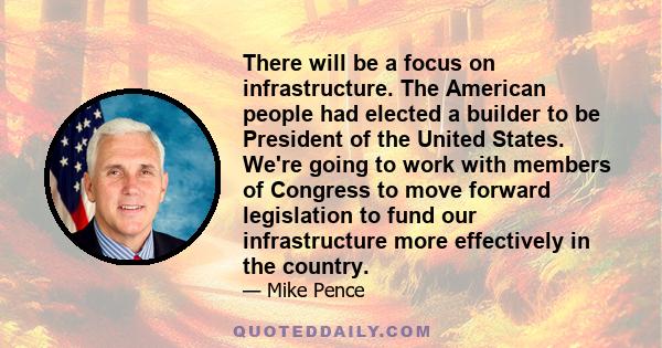 There will be a focus on infrastructure. The American people had elected a builder to be President of the United States. We're going to work with members of Congress to move forward legislation to fund our