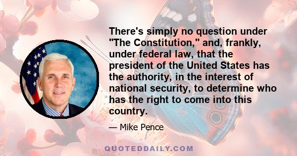 There's simply no question under The Constitution, and, frankly, under federal law, that the president of the United States has the authority, in the interest of national security, to determine who has the right to come 