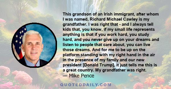 This grandson of an Irish immigrant, after whom I was named, Richard Michael Cawley is my grandfather. I was right that - and I always tell kids that, you know, if my small life represents anything is that if you work