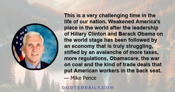 This is a very challenging time in the life of our nation. Weakened America's place in the world after the leadership of Hillary Clinton and Barack Obama on the world stage has been followed by an economy that is truly