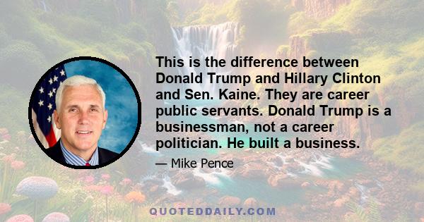 This is the difference between Donald Trump and Hillary Clinton and Sen. Kaine. They are career public servants. Donald Trump is a businessman, not a career politician. He built a business.