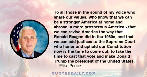 To all those in the sound of my voice who share our values, who know that we can be a stronger America at home and abroad, a more prosperous America - that we can revive America the way that Ronald Reagan did in the