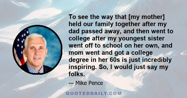 To see the way that [my mother] held our family together after my dad passed away, and then went to college after my youngest sister went off to school on her own, and mom went and got a college degree in her 60s is