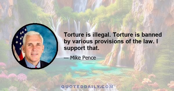 Torture is illegal. Torture is banned by various provisions of the law. I support that.