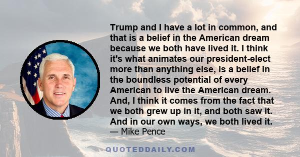 Trump and I have a lot in common, and that is a belief in the American dream because we both have lived it. I think it's what animates our president-elect more than anything else, is a belief in the boundless potential