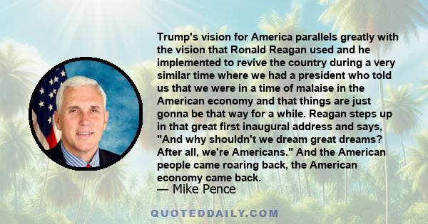 Trump's vision for America parallels greatly with the vision that Ronald Reagan used and he implemented to revive the country during a very similar time where we had a president who told us that we were in a time of