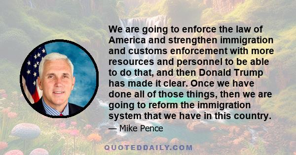 We are going to enforce the law of America and strengthen immigration and customs enforcement with more resources and personnel to be able to do that, and then Donald Trump has made it clear. Once we have done all of