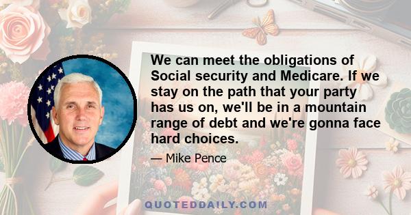 We can meet the obligations of Social security and Medicare. If we stay on the path that your party has us on, we'll be in a mountain range of debt and we're gonna face hard choices.